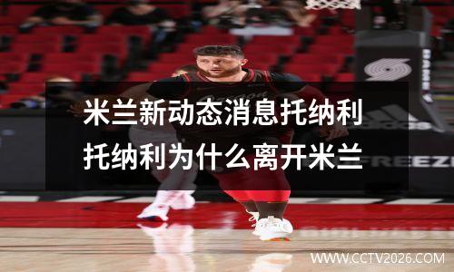 米兰新动态消息托纳利 托纳利为什么离开米兰