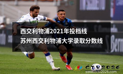 西交利物浦2021年投档线 苏州西交利物浦大学录取分数线
