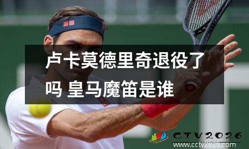 卢卡莫德里奇退役了吗 皇马魔笛是谁