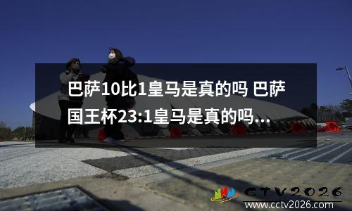 巴萨10比1皇马是真的吗 巴萨国王杯23:1皇马是真的吗?