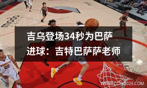 吉乌登场34秒为巴萨进球：吉特巴萨萨老师