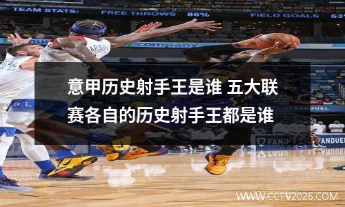 意甲历史射手王是谁 五大联赛各自的历史射手王都是谁