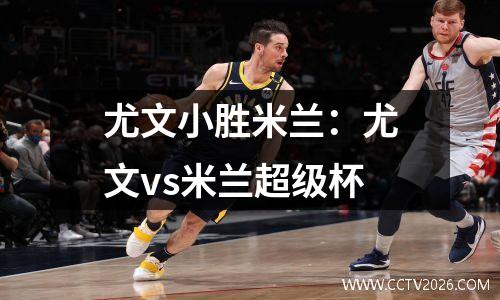 尤文小胜米兰：尤文vs米兰超级杯