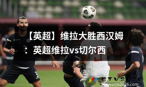 【英超】维拉大胜西汉姆：英超维拉vs切尔西