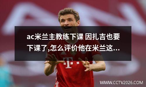 ac米兰主教练下课 因扎吉也要下课了,怎么评价他在米兰这一年