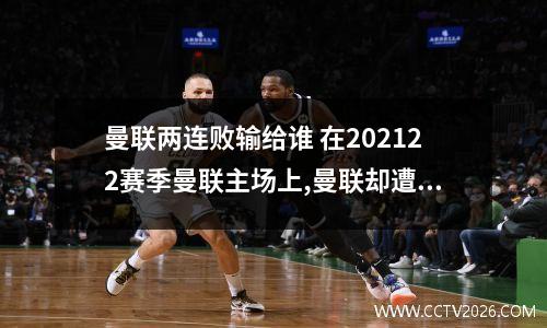 曼联两连败输给谁 在202122赛季曼联主场上,曼联却遭全场压制,你对此有什么看法?