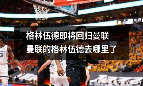 格林伍德即将回归曼联 曼联的格林伍德去哪里了