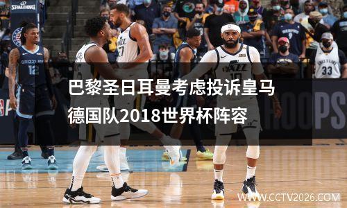 巴黎圣日耳曼考虑投诉皇马 德国队2018世界杯阵容