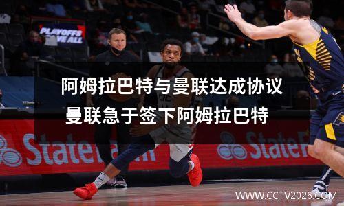 阿姆拉巴特与曼联达成协议 曼联急于签下阿姆拉巴特