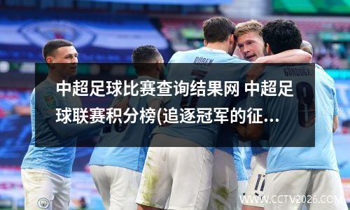 中超足球比赛查询结果网 中超足球联赛积分榜(追逐冠军的征程)