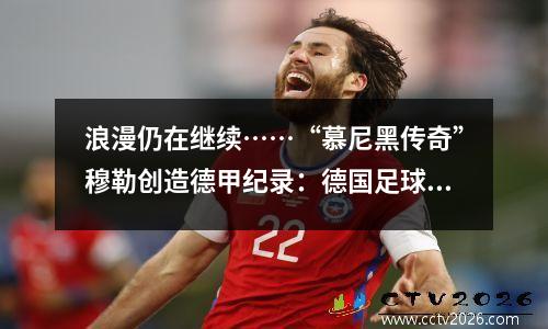 浪漫仍在继续……“慕尼黑传奇”穆勒创造德甲纪录：德国足球穆勒个人资料