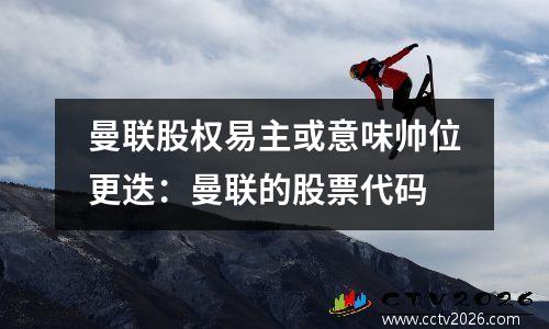 曼联股权易主或意味帅位更迭：曼联的股票代码