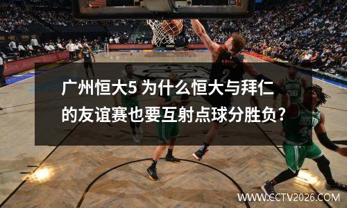 广州恒大5 为什么恒大与拜仁的友谊赛也要互射点球分胜负?