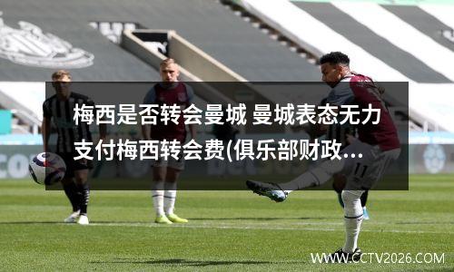 梅西是否转会曼城 曼城表态无力支付梅西转会费(俱乐部财政遭受沉重打击)