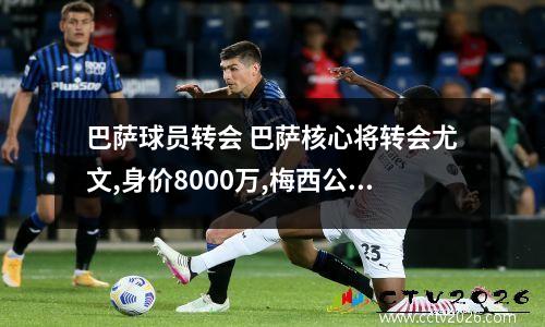 巴萨球员转会 巴萨核心将转会尤文,身价8000万,梅西公开欢迎新队友到来,他是谁呢...