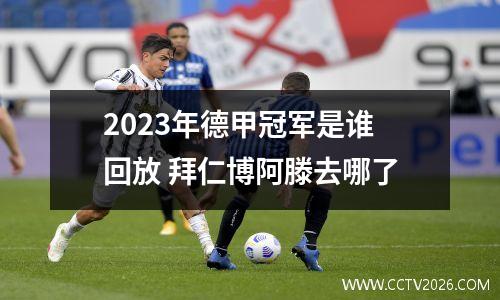 2023年德甲冠军是谁回放 拜仁博阿滕去哪了