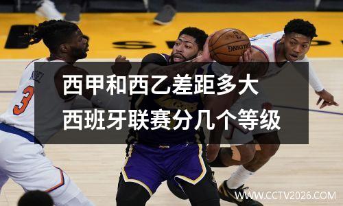 西甲和西乙差距多大 西班牙联赛分几个等级