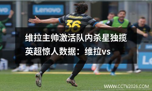 维拉主帅激活队内杀星独揽英超惊人数据：维拉vs