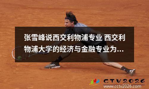张雪峰说西交利物浦专业 西交利物浦大学的经济与金融专业为什么热