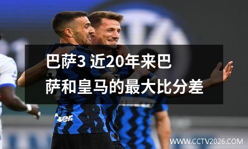 巴萨3 近20年来巴萨和皇马的最大比分差