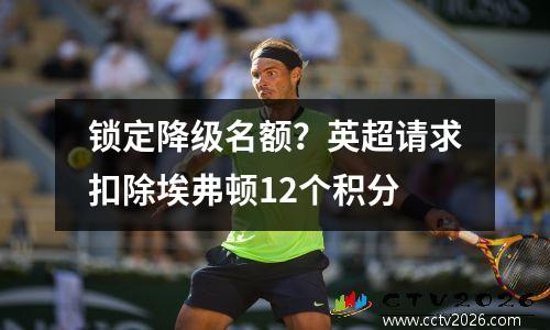 锁定降级名额？英超请求扣除埃弗顿12个积分