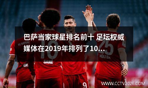 巴萨当家球星排名前十 足坛权威媒体在2019年排列了100大历史巨星,其中前十名他们是谁呢?_百...
