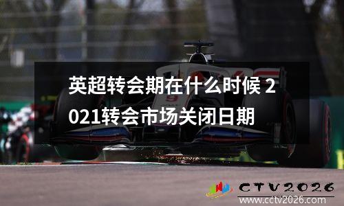 英超转会期在什么时候 2021转会市场关闭日期