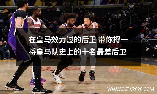 在皇马效力过的后卫 带你捋一捋皇马队史上的十名最差后卫