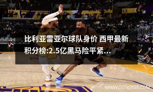 比利亚雷亚尔球队身价 西甲最新积分榜:2.5亿黑马险平紧追巴萨;皇马爆惊天冷门