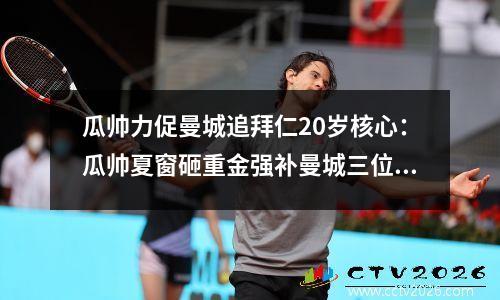 瓜帅力促曼城追拜仁20岁核心：瓜帅夏窗砸重金强补曼城三位置 重点拿下哈