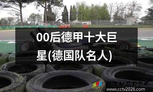 00后德甲十大巨星(德国队名人)