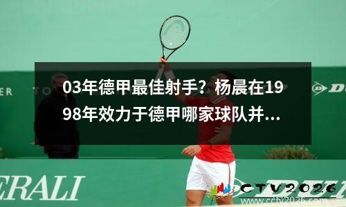 03年德甲最佳射手？杨晨在1998年效力于德甲哪家球队并获得该队的最佳射手