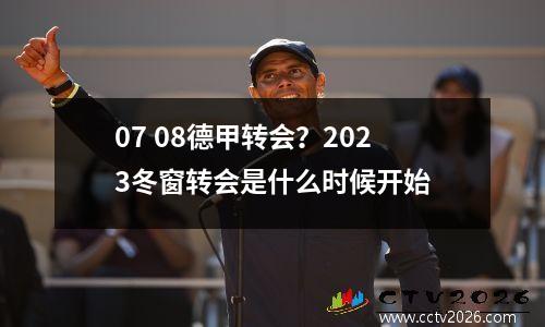 07 08德甲转会？2023冬窗转会是什么时候开始