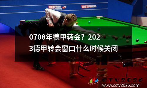 0708年德甲转会？2023德甲转会窗口什么时候关闭