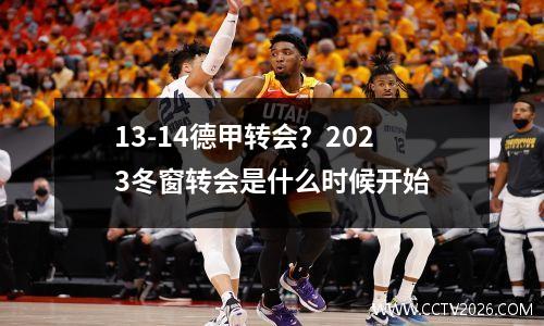13-14德甲转会？2023冬窗转会是什么时候开始