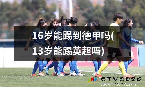 16岁能踢到德甲吗(13岁能踢英超吗)