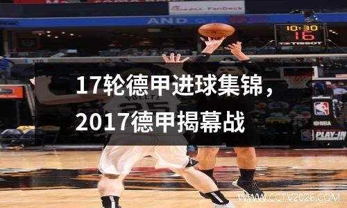 17轮德甲进球集锦，2017德甲揭幕战