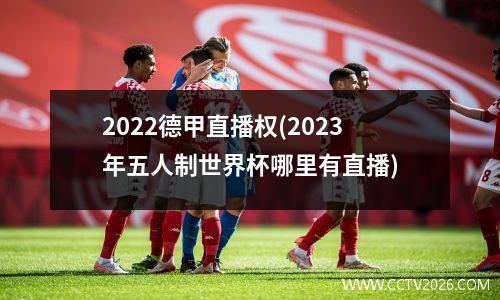 2022德甲直播权(2023年五人制世界杯哪里有直播)