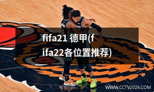 fifa21 德甲(fifa22各位置推荐)