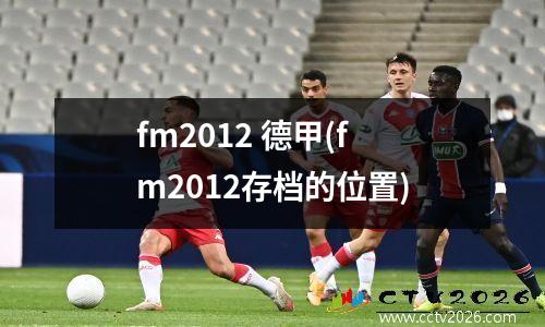 fm2012 德甲(fm2012存档的位置)