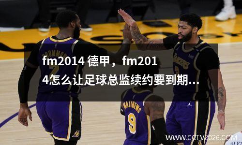 fm2014 德甲，fm2014怎么让足球总监续约要到期的人