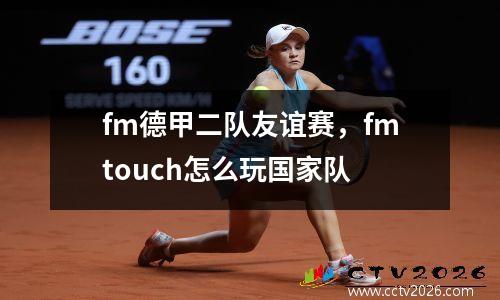 fm德甲二队友谊赛，fmtouch怎么玩国家队