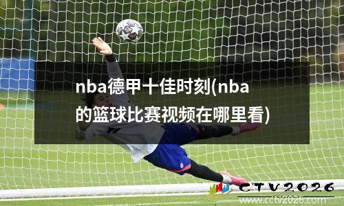 nba德甲十佳时刻(nba的篮球比赛视频在哪里看)