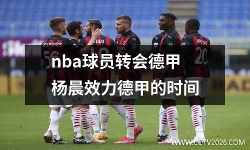 nba球员转会德甲 杨晨效力德甲的时间