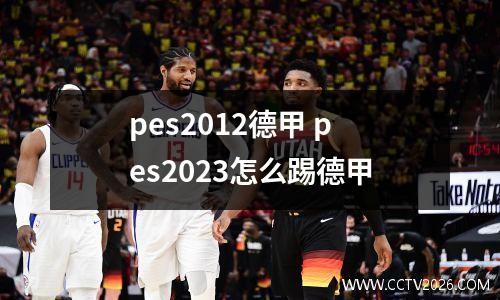 pes2012德甲 pes2023怎么踢德甲