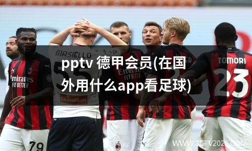 pptv 德甲会员(在国外用什么app看足球)