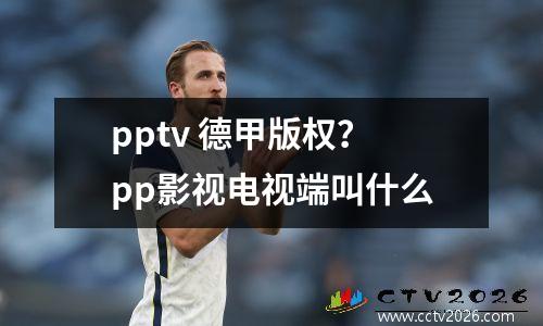 pptv 德甲版权？pp影视电视端叫什么
