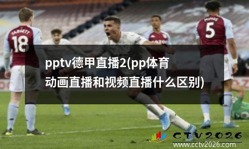 pptv德甲直播2(pp体育动画直播和视频直播什么区别)