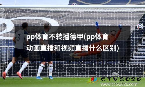 pp体育不转播德甲(pp体育动画直播和视频直播什么区别)