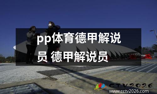 pp体育德甲解说员 德甲解说员